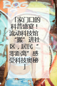 家门口的科普盛宴！流动科技馆“搬”进社区，居民“零距离”感受科技奥秘