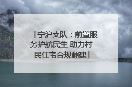 宁沪支队：前置服务护航民生 助力村民住宅合规翻建