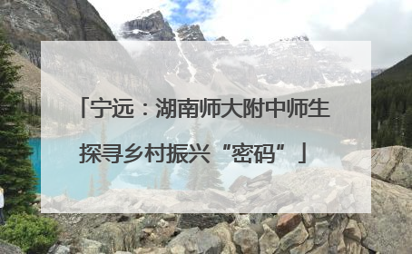 宁远：湖南师大附中师生探寻乡村振兴“密码”
