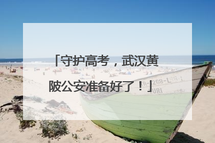 守护高考，武汉黄陂公安准备好了！
