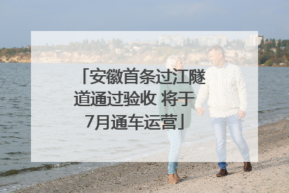 安徽首条过江隧道通过验收 将于7月通车运营