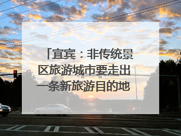 宜宾：非传统景区旅游城市要走出一条新旅游目的地新路子｜话锦绣·说安逸