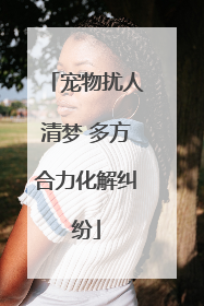 宠物扰人清梦 多方合力化解纠纷