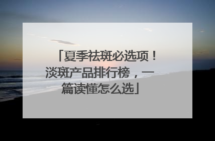 夏季祛斑必选项！淡斑产品排行榜，一篇读懂怎么选