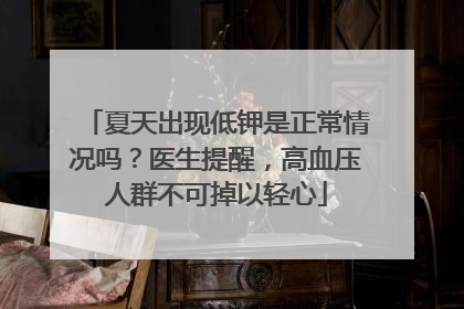 夏天出现低钾是正常情况吗？医生提醒，高血压人群不可掉以轻心