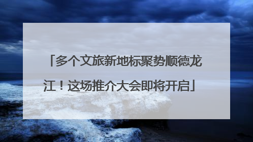 多个文旅新地标聚势顺德龙江！这场推介大会即将开启
