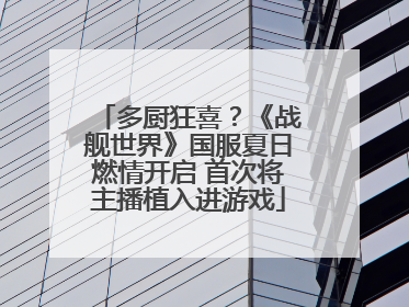 多厨狂喜？《战舰世界》国服夏日燃情开启 首次将主播植入进游戏