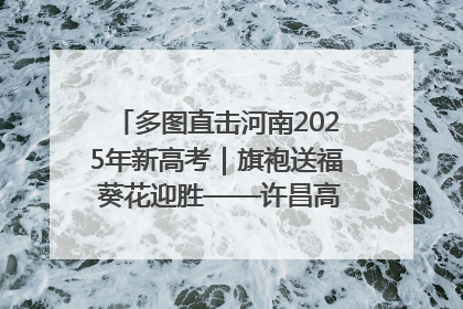 多图直击河南2025年新高考｜旗袍送福 葵花迎胜——许昌高考首日拉开帷幕