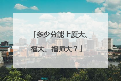 多少分能上厦大、福大、福师大？