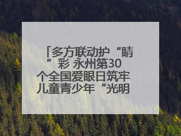 多方联动护“睛”彩 永州第30个全国爱眼日筑牢儿童青少年“光明”防线