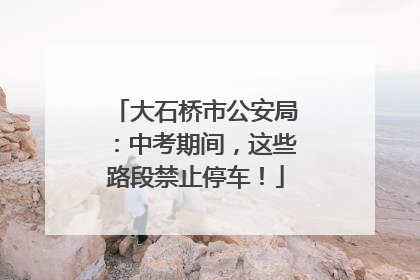 大石桥市公安局：中考期间，这些路段禁止停车！