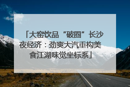 大窑饮品“破圈”长沙夜经济：劲爽大汽重构美食江湖味觉坐标系