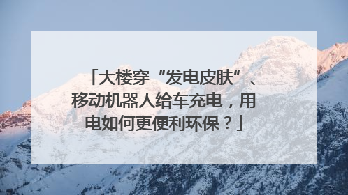 大楼穿“发电皮肤”、移动机器人给车充电，用电如何更便利环保？