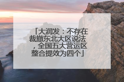 大润发：不存在裁撤东北大区说法，全国五大营运区整合提效为四个