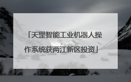 天罡智能工业机器人操作系统获两江新区投资