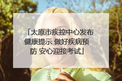 太原市疾控中心发布健康提示 做好疾病预防 安心迎接考试