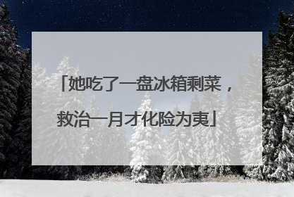 她吃了一盘冰箱剩菜，救治一月才化险为夷