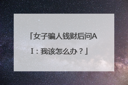 女子骗人钱财后问AI：我该怎么办？