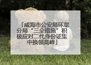 威海市公安局环翠分局“三全措施”积极应对二代身份证集中换领高峰