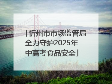 忻州市市场监管局全力守护2025年中高考食品安全
