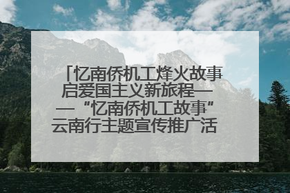 忆南侨机工烽火故事 启爱国主义新旅程——“忆南侨机工故事”云南行主题宣传推广活动圆满收官