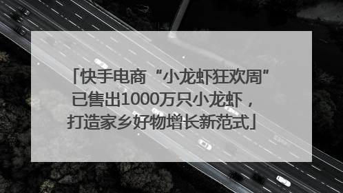 快手电商“小龙虾狂欢周”已售出1000万只小龙虾，打造家乡好物增长新范式
