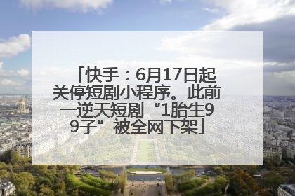 快手：6月17日起关停短剧小程序。此前一逆天短剧“1胎生99子”被全网下架