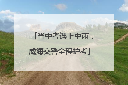 当中考遇上中雨，威海交警全程护考