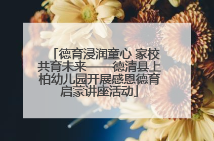 德育浸润童心 家校共育未来——德清县上柏幼儿园开展感恩德育启蒙讲座活动