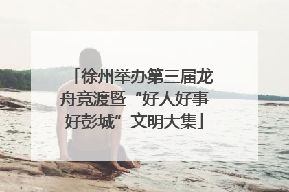 徐州举办第三届龙舟竞渡暨“好人好事好彭城”文明大集