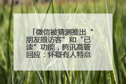微信被猜测推出“朋友圈访客”和“已读”功能，腾讯高管回应：怀疑有人特意反复翻炒流量