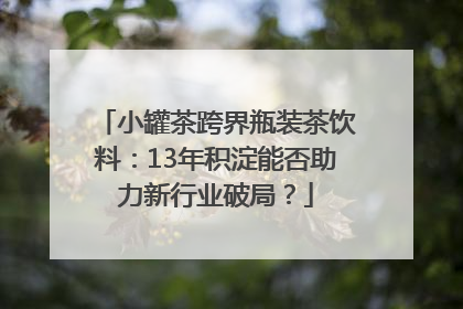小罐茶跨界瓶装茶饮料：13年积淀能否助力新行业破局？