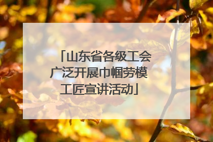 山东省各级工会广泛开展巾帼劳模工匠宣讲活动