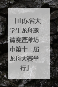 山东省大学生龙舟邀请赛暨潍坊市第十二届龙舟大赛举行