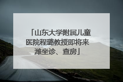 山东大学附属儿童医院程璐教授即将来潍坐诊、查房