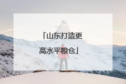 山东打造更高水平粮仓