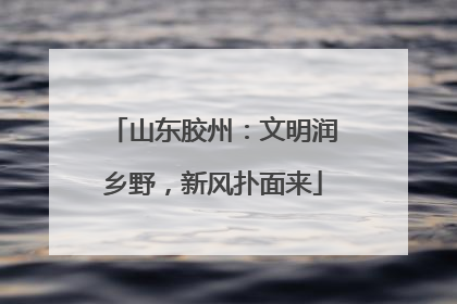 山东胶州：文明润乡野，新风扑面来