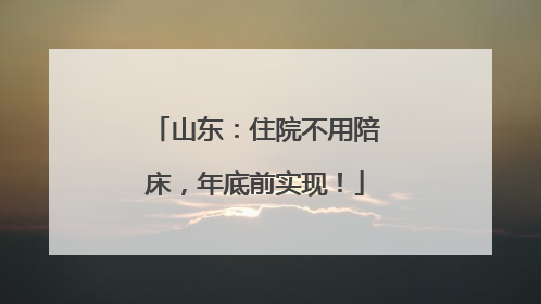 山东：住院不用陪床，年底前实现！