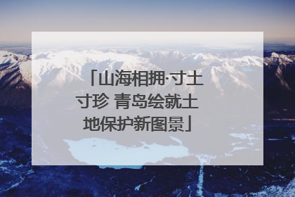 山海相拥·寸土寸珍 青岛绘就土地保护新图景