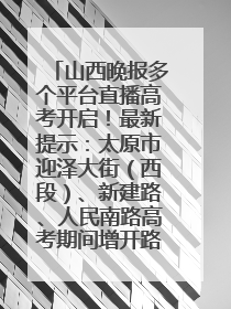 山西晚报多个平台直播高考开启！最新提示：太原市迎泽大街（西段）、新建路、人民南路高考期间增开路口
