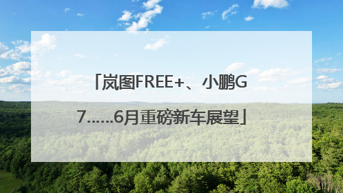 岚图FREE+、小鹏G7……6月重磅新车展望