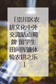 崇川区农耕文化中外交流站点揭牌 留学生田间挥镰体验农耕之乐