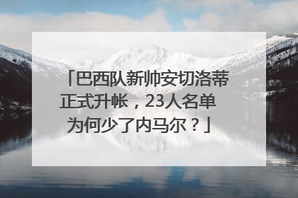 巴西队新帅安切洛蒂正式升帐，23人名单为何少了内马尔？