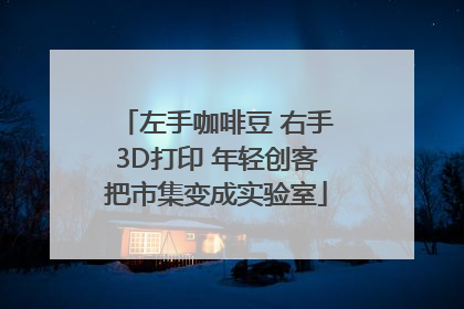 左手咖啡豆 右手3D打印 年轻创客把市集变成实验室