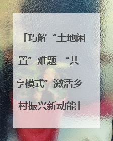 巧解“土地闲置”难题 “共享模式”激活乡村振兴新动能