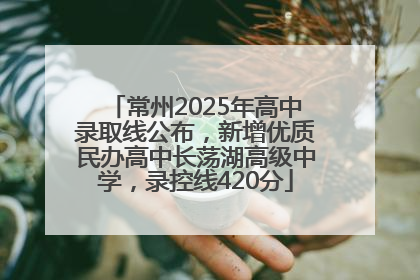 常州2025年高中录取线公布，新增优质民办高中长荡湖高级中学，录控线420分
