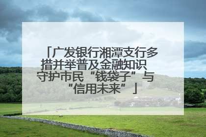 广发银行湘潭支行多措并举普及金融知识 守护市民“钱袋子”与“信用未来”