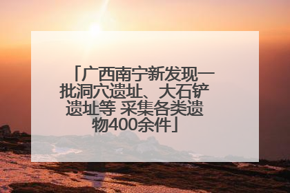 广西南宁新发现一批洞穴遗址、大石铲遗址等 采集各类遗物400余件