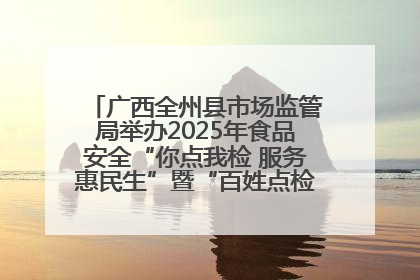 广西全州县市场监管局举办2025年食品安全“你点我检 服务惠民生”暨“百姓点检日”活动启动仪式