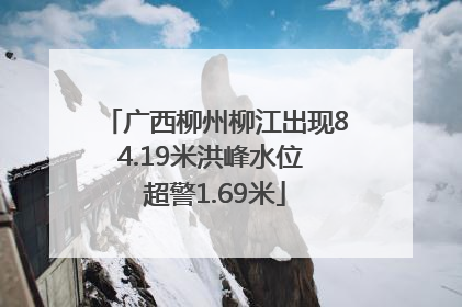 广西柳州柳江出现84.19米洪峰水位 超警1.69米